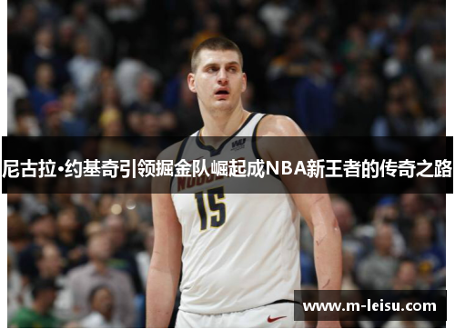 尼古拉·约基奇引领掘金队崛起成NBA新王者的传奇之路