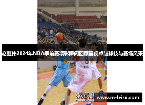 赵继伟2024年NBA季前赛精彩瞬间回顾展现卓越球技与赛场风采