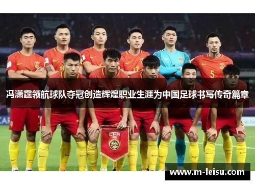 冯潇霆领航球队夺冠创造辉煌职业生涯为中国足球书写传奇篇章
