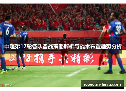 中超第17轮各队备战策略解析与战术布置趋势分析