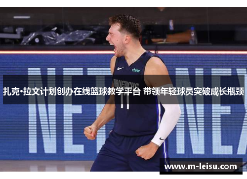 扎克·拉文计划创办在线篮球教学平台 带领年轻球员突破成长瓶颈