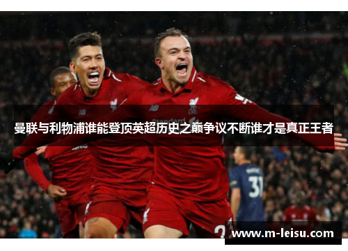 曼联与利物浦谁能登顶英超历史之巅争议不断谁才是真正王者