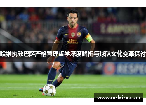 哈维执教巴萨严格管理哲学深度解析与球队文化变革探讨