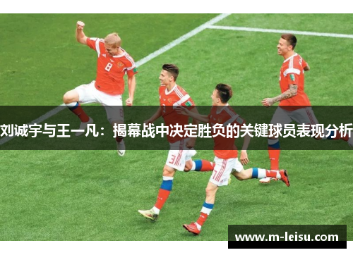刘诚宇与王一凡：揭幕战中决定胜负的关键球员表现分析