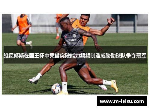 维尼修斯在国王杯中凭借突破能力频频制造威胁助球队争夺冠军