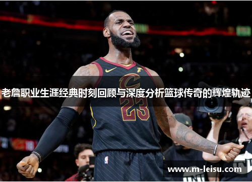 老詹职业生涯经典时刻回顾与深度分析篮球传奇的辉煌轨迹