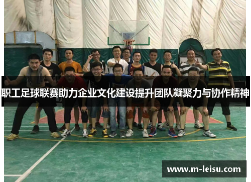 职工足球联赛助力企业文化建设提升团队凝聚力与协作精神