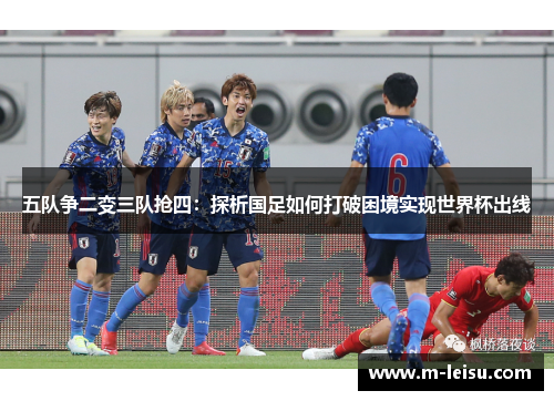 五队争二变三队抢四：探析国足如何打破困境实现世界杯出线