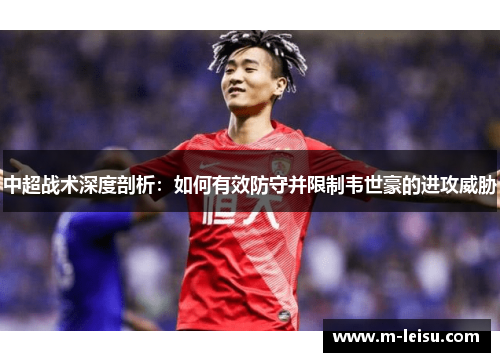 中超战术深度剖析：如何有效防守并限制韦世豪的进攻威胁