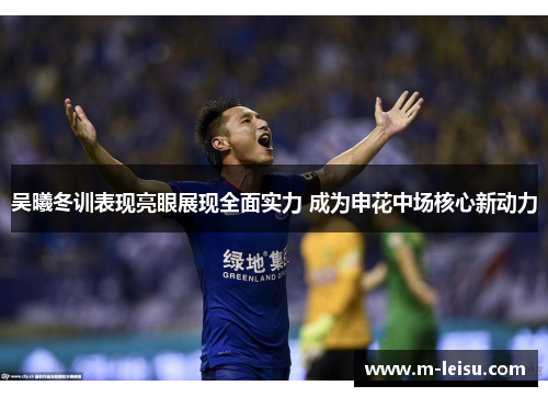 吴曦冬训表现亮眼展现全面实力 成为申花中场核心新动力