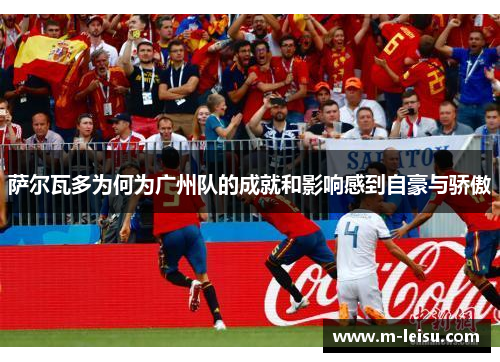 萨尔瓦多为何为广州队的成就和影响感到自豪与骄傲