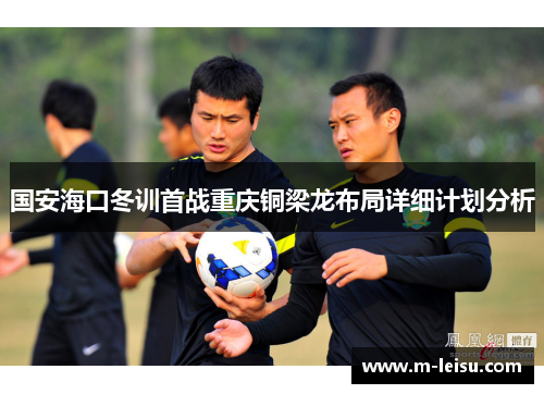 国安海口冬训首战重庆铜梁龙布局详细计划分析