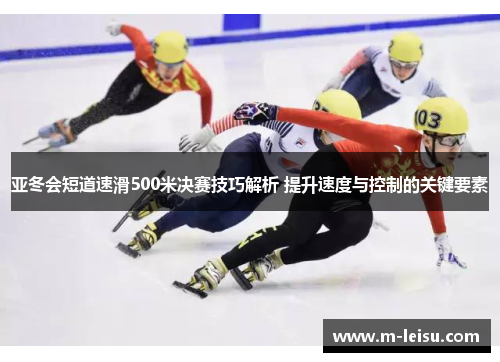亚冬会短道速滑500米决赛技巧解析 提升速度与控制的关键要素