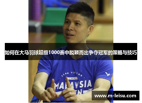 如何在大马羽球超级1000赛中脱颖而出争夺冠军的策略与技巧