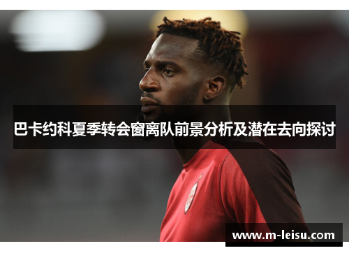 巴卡约科夏季转会窗离队前景分析及潜在去向探讨