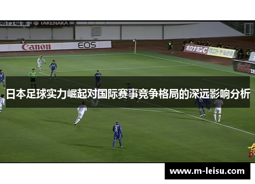 日本足球实力崛起对国际赛事竞争格局的深远影响分析