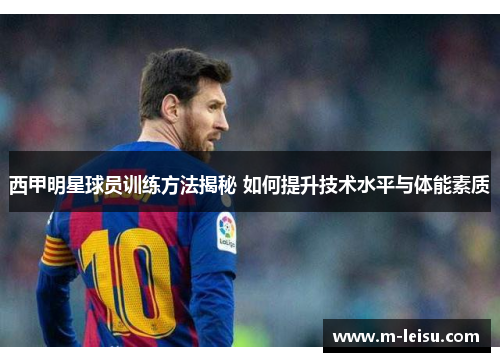 西甲明星球员训练方法揭秘 如何提升技术水平与体能素质