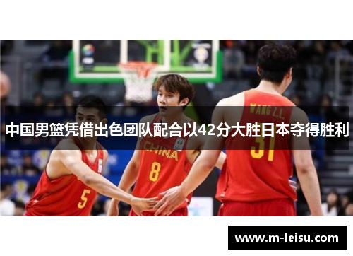 中国男篮凭借出色团队配合以42分大胜日本夺得胜利
