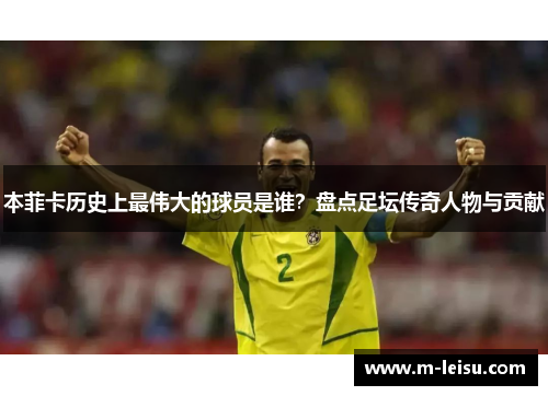 本菲卡历史上最伟大的球员是谁？盘点足坛传奇人物与贡献