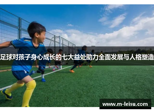 足球对孩子身心成长的七大益处助力全面发展与人格塑造