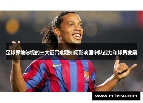 足球界被忽视的三大征召难题如何影响国家队战力和球员发展