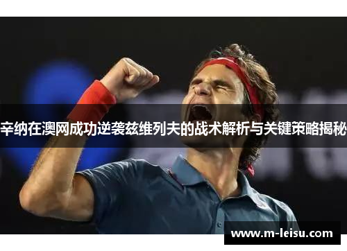 辛纳在澳网成功逆袭兹维列夫的战术解析与关键策略揭秘