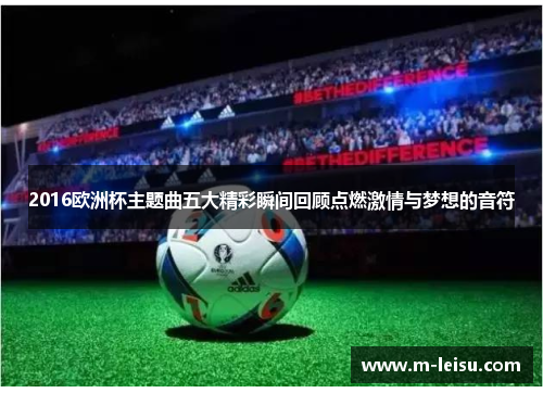 2016欧洲杯主题曲五大精彩瞬间回顾点燃激情与梦想的音符